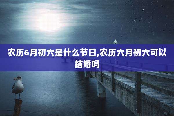 农历6月初六是什么节日,农历六月初六可以结婚吗