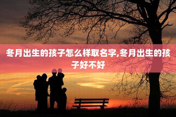 冬月出生的孩子怎么样取名字,冬月出生的孩子好不好