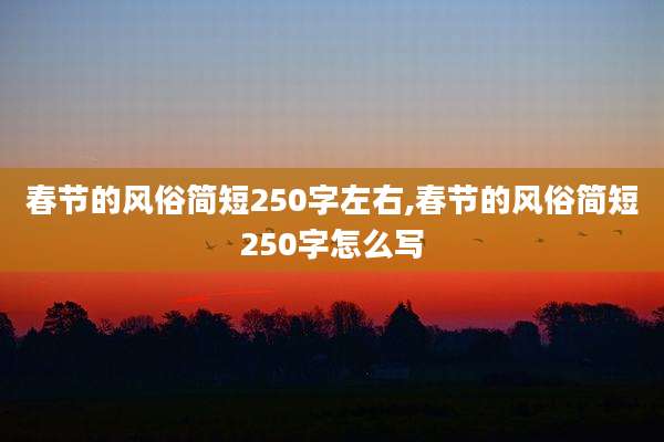 春节的风俗简短250字左右,春节的风俗简短250字怎么写