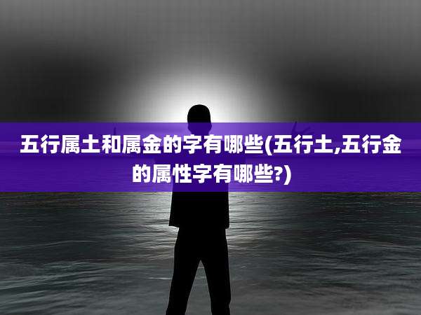 五行属土和属金的字有哪些(五行土,五行金的属性字有哪些?)