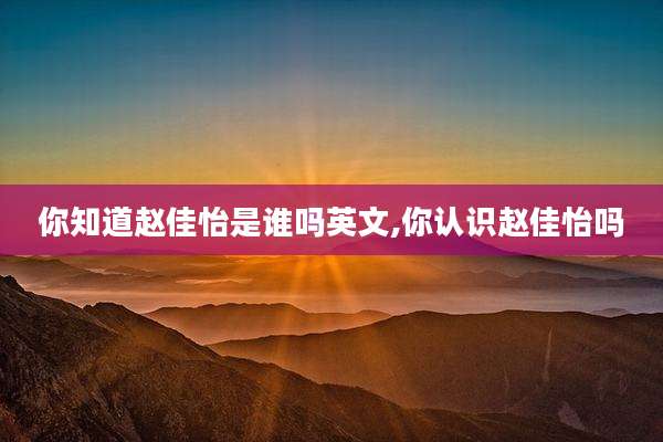 你知道赵佳怡是谁吗英文,你认识赵佳怡吗