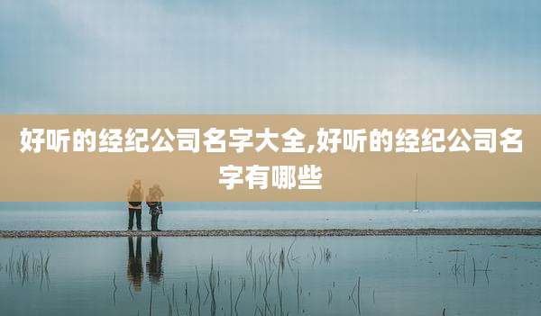 好听的经纪公司名字大全,好听的经纪公司名字有哪些