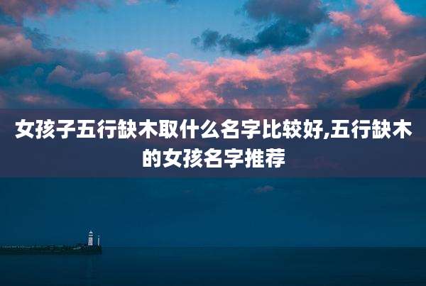 女孩子五行缺木取什么名字比较好,五行缺木的女孩名字推荐