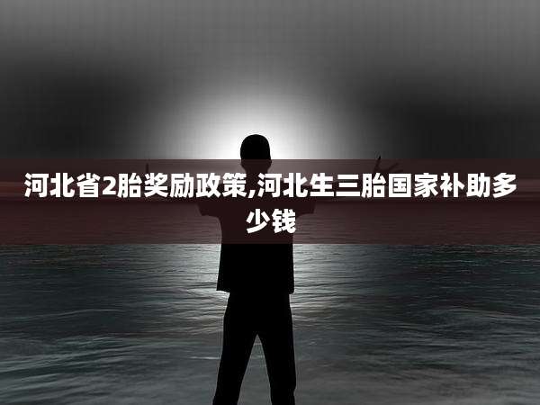 河北省2胎奖励政策,河北生三胎国家补助多少钱
