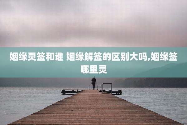 姻缘灵签和谁 姻缘解签的区别大吗,姻缘签哪里灵
