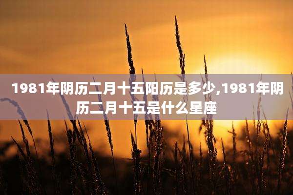 1981年阴历二月十五阳历是多少,1981年阴历二月十五是什么星座