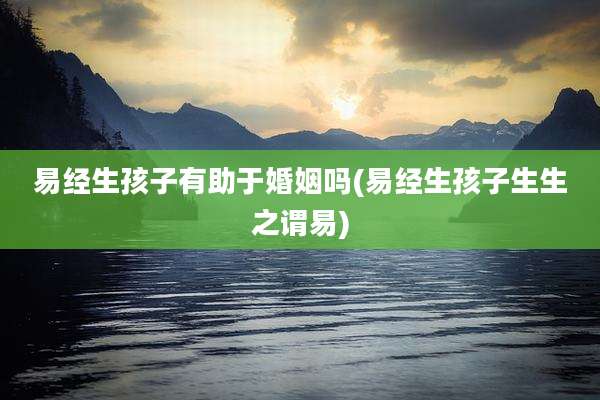易经生孩子有助于婚姻吗(易经生孩子生生之谓易)