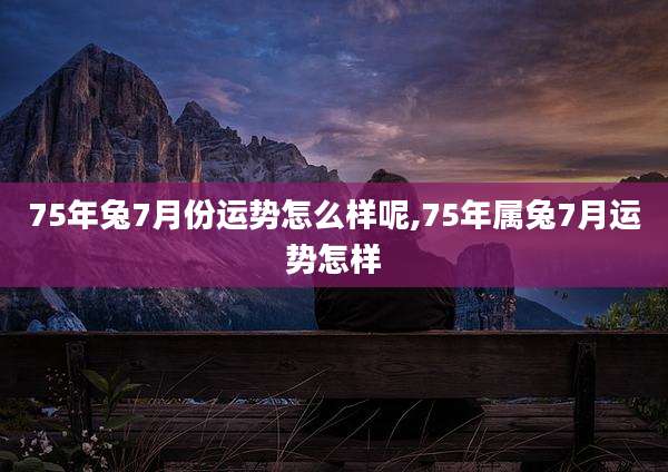 75年兔7月份运势怎么样呢,75年属兔7月运势怎样
