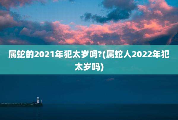 属蛇的2021年犯太岁吗?(属蛇人2022年犯太岁吗)