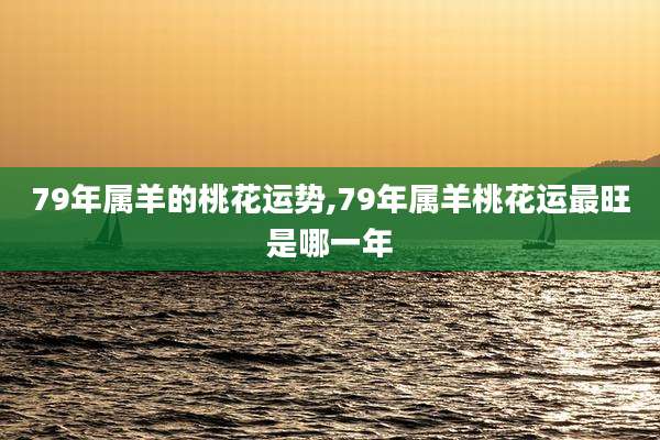 79年属羊的桃花运势,79年属羊桃花运最旺是哪一年
