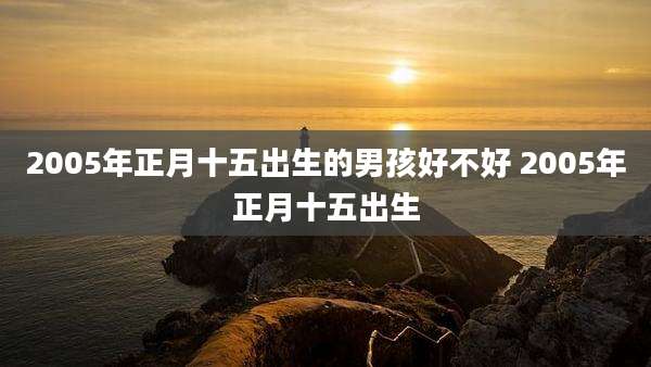 2005年正月十五出生的男孩好不好 2005年正月十五出生