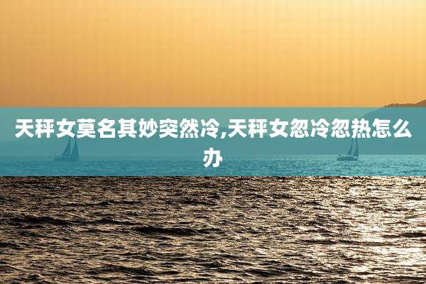 天秤女莫名其妙突然冷,天秤女忽冷忽热怎么办