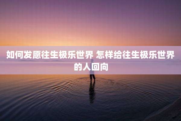 如何发愿往生极乐世界 怎样给往生极乐世界的人回向