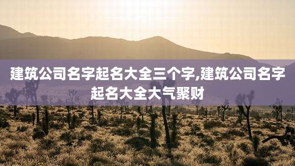 建筑公司名字起名大全三个字,建筑公司名字起名大全大气聚财