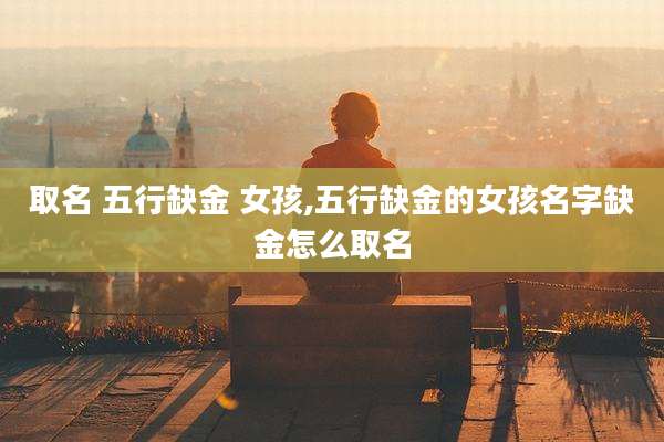 取名 五行缺金 女孩,五行缺金的女孩名字缺金怎么取名