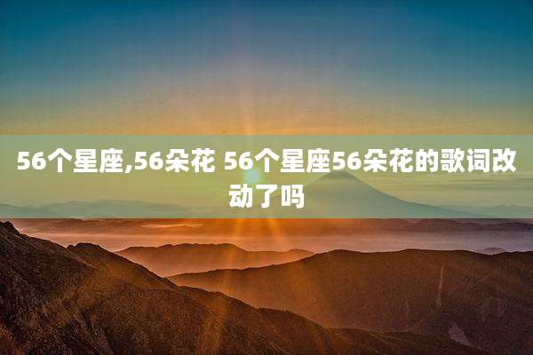 56个星座,56朵花 56个星座56朵花的歌词改动了吗