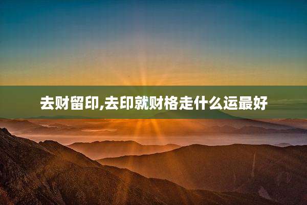 去财留印,去印就财格走什么运最好
