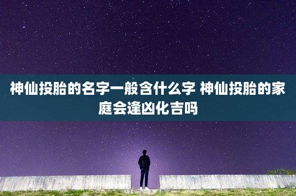 神仙投胎的名字一般含什么字 神仙投胎的家庭会逢凶化吉吗