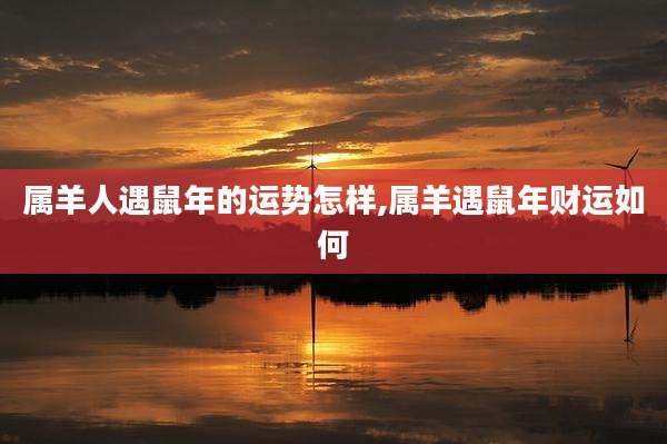 属羊人遇鼠年的运势怎样,属羊遇鼠年财运如何