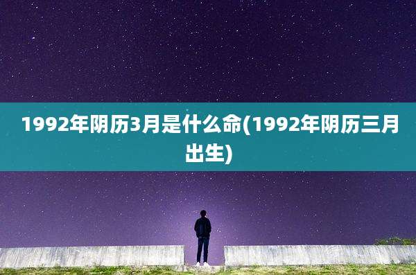1992年阴历3月是什么命(1992年阴历三月出生)