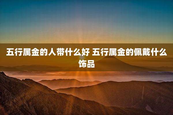五行属金的人带什么好 五行属金的佩戴什么饰品