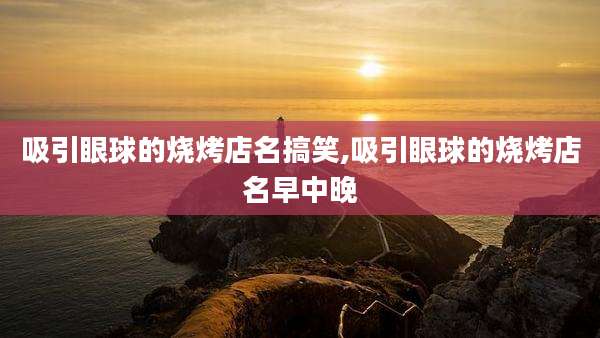 吸引眼球的烧烤店名搞笑,吸引眼球的烧烤店名早中晚