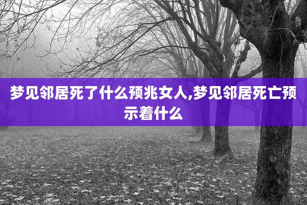 梦见邻居死了什么预兆女人,梦见邻居死亡预示着什么
