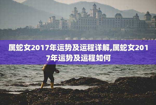 属蛇女2017年运势及运程详解,属蛇女2017年运势及运程如何