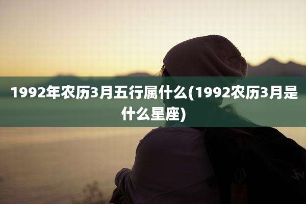 1992年农历3月五行属什么(1992农历3月是什么星座)