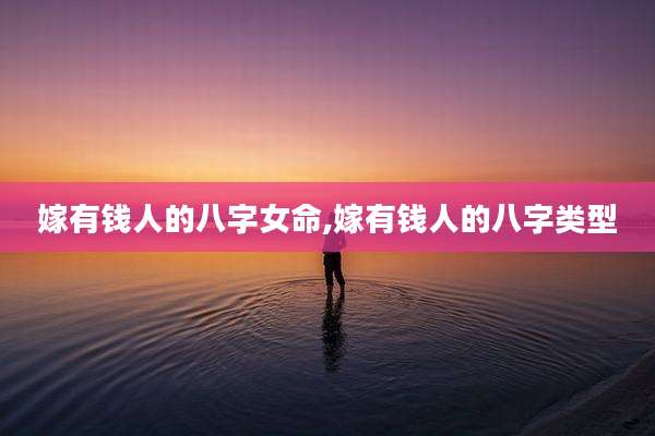 嫁有钱人的八字女命,嫁有钱人的八字类型