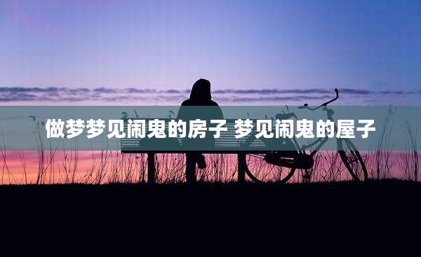做梦梦见闹鬼的房子 梦见闹鬼的屋子