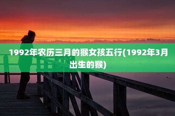 1992年农历三月的猴女孩五行(1992年3月出生的猴)