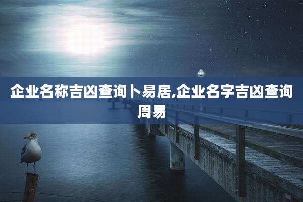 企业名称吉凶查询卜易居,企业名字吉凶查询周易