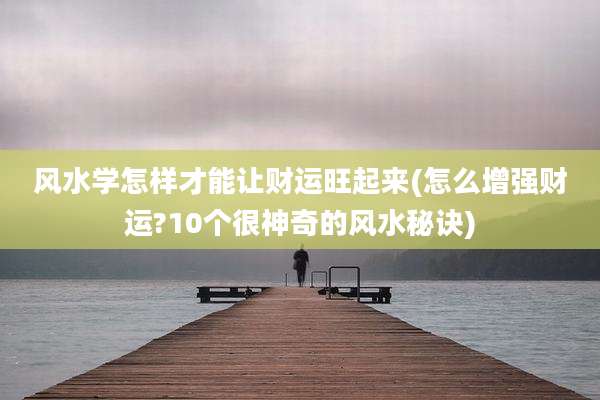 风水学怎样才能让财运旺起来(怎么增强财运?10个很神奇的风水秘诀)