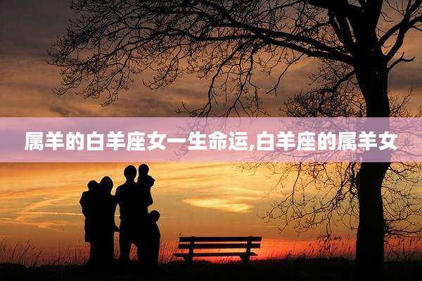 属羊的白羊座女一生命运,白羊座的属羊女