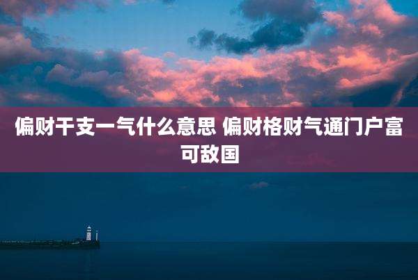 偏财干支一气什么意思 偏财格财气通门户富可敌国