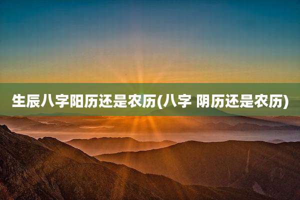 生辰八字阳历还是农历(八字 阴历还是农历)