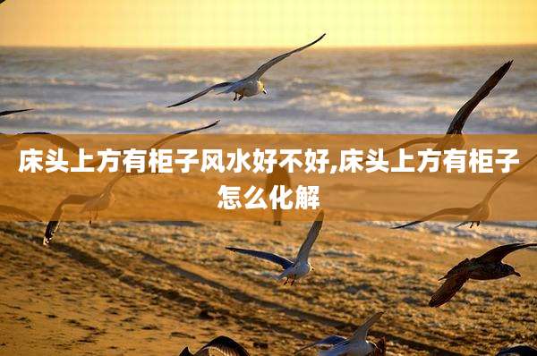 床头上方有柜子风水好不好,床头上方有柜子怎么化解