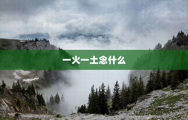 一火一土念什么
