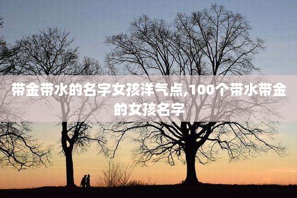 带金带水的名字女孩洋气点,100个带水带金的女孩名字