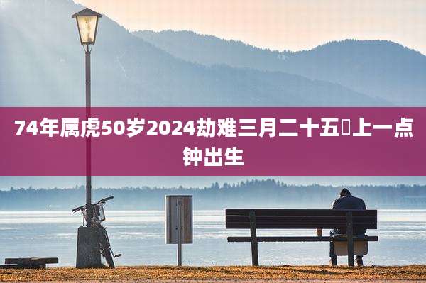 74年属虎50岁2024劫难三月二十五晩上一点钟出生