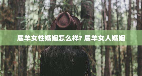 属羊女性婚姻怎么样? 属羊女人婚姻