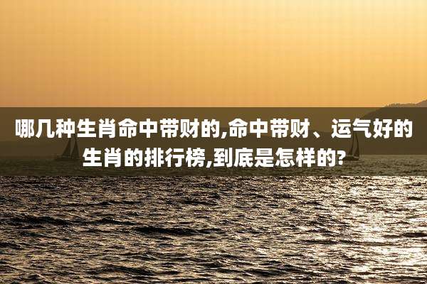 哪几种生肖命中带财的,命中带财、运气好的生肖的排行榜,到底是怎样的?