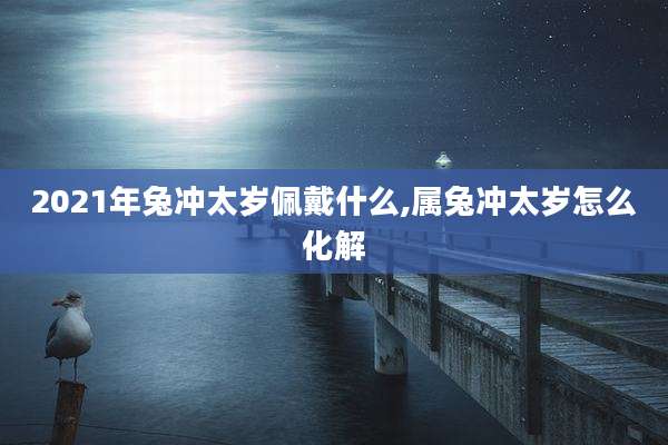 2021年兔冲太岁佩戴什么,属兔冲太岁怎么化解