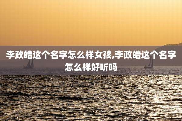 李政皓这个名字怎么样女孩,李政皓这个名字怎么样好听吗