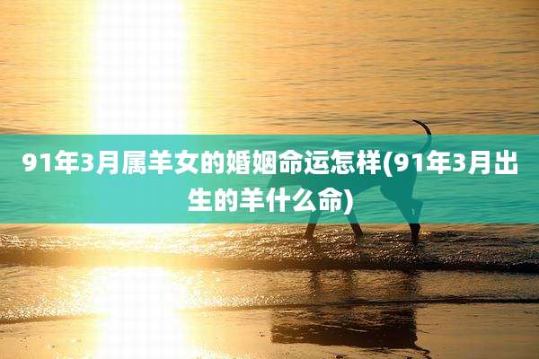 91年3月属羊女的婚姻命运怎样(91年3月出生的羊什么命)
