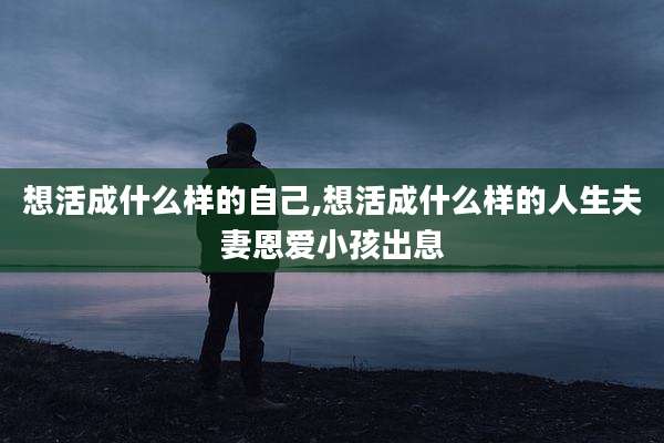 想活成什么样的自己,想活成什么样的人生夫妻恩爱小孩出息