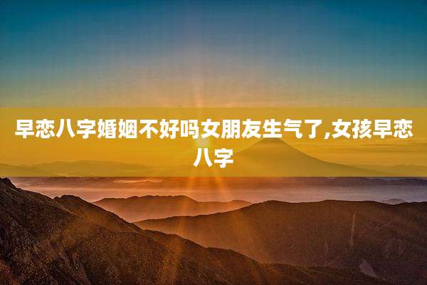 早恋八字婚姻不好吗女朋友生气了,女孩早恋八字