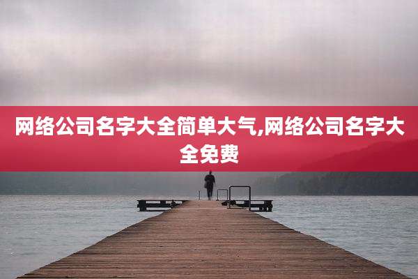 网络公司名字大全简单大气,网络公司名字大全免费