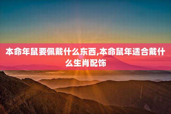 本命年鼠要佩戴什么东西,本命鼠年适合戴什么生肖配饰